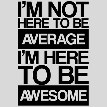 I'm Not Here To Be Average, I'm Here To Be Awesome