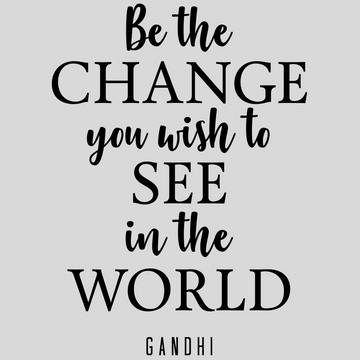 Be The Change You Wish To See in the World - Gandhi