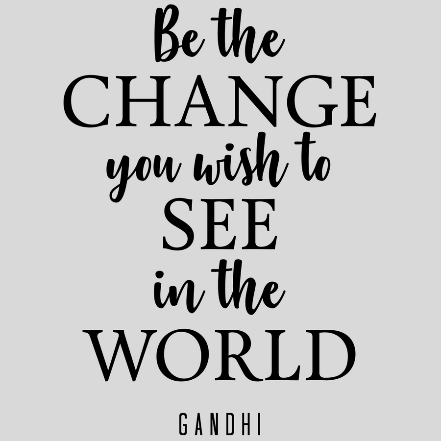 Be The Change You Wish To See in the World - Gandhi