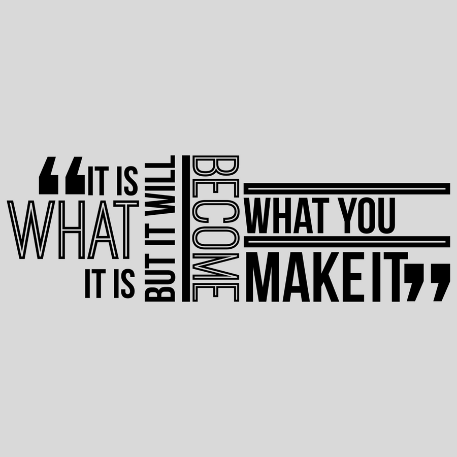 It Is What It Is But It Will Become What You Make It