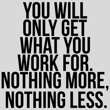 You Will Only Get What You Work For. Nothing More, Nothing Less