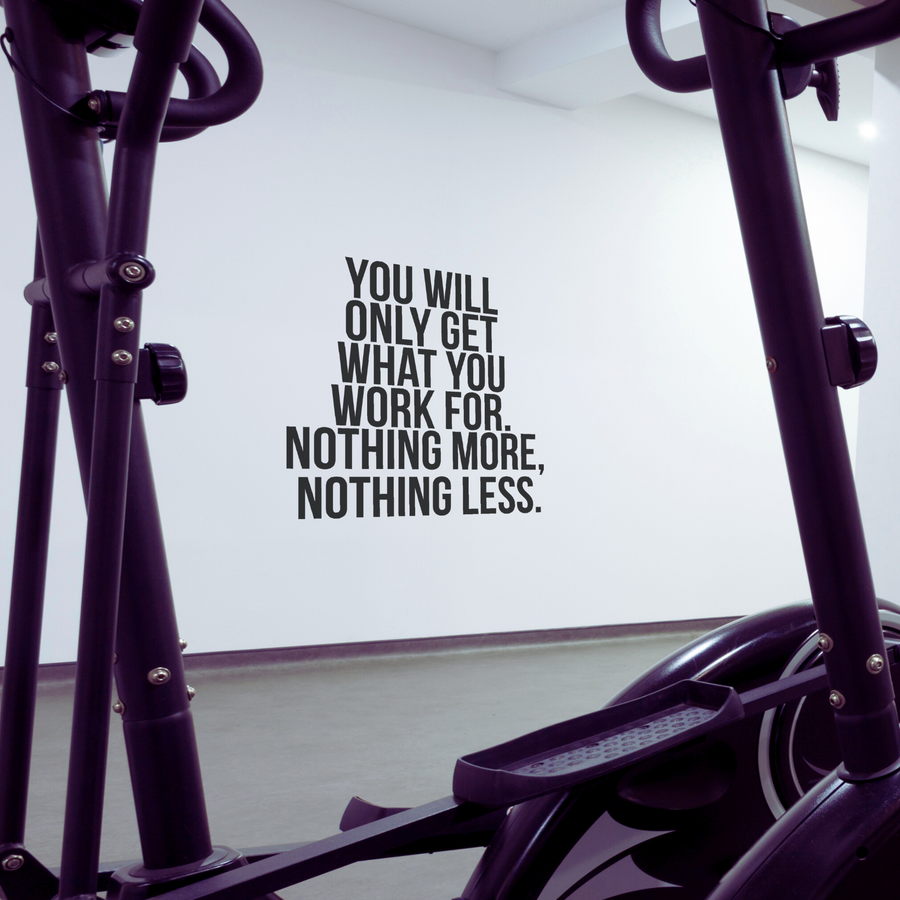 You Will Only Get What You Work For. Nothing More, Nothing Less