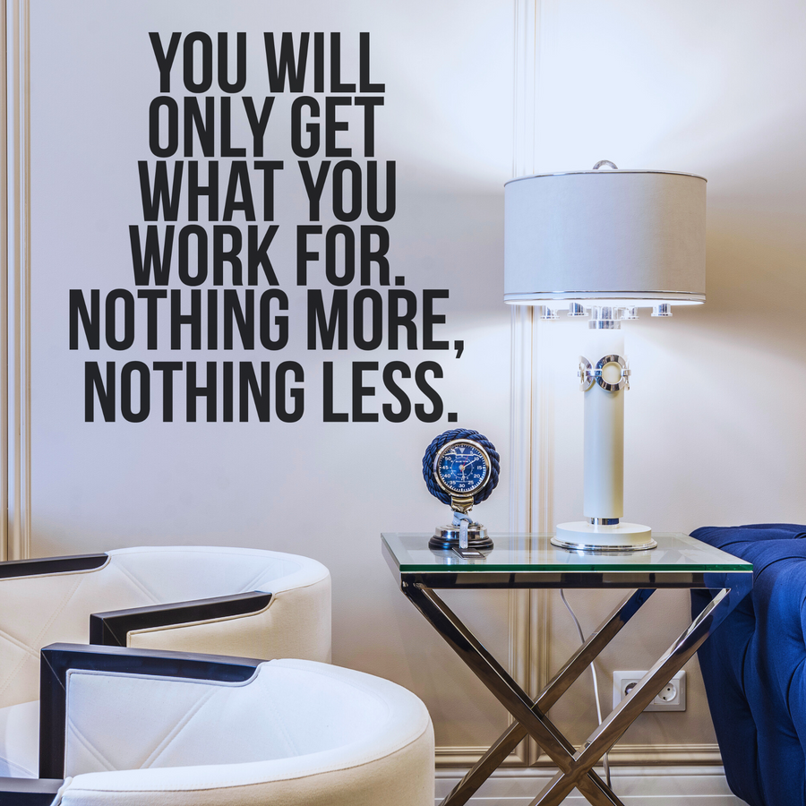 You Will Only Get What You Work For. Nothing More, Nothing Less