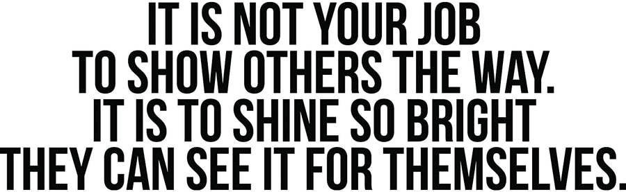It is Not Your Job to Show Others The Way. It Is To Shine So Bright They Can See It For Themselves Wall Decal Sticker